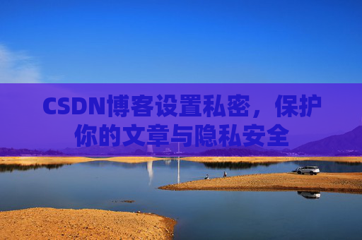 CSDN博客设置私密，保护你的文章与隐私安全